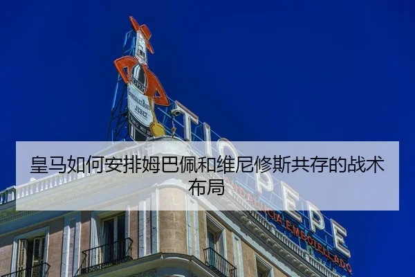 皇马如何安排姆巴佩和维尼修斯共存的战术布局