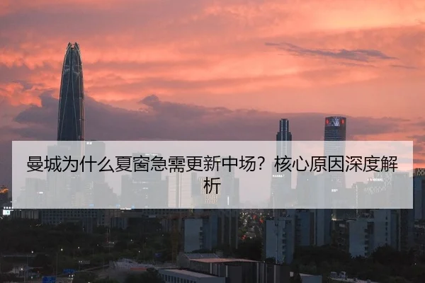 曼城为什么夏窗急需更新中场？核心原因深度解析