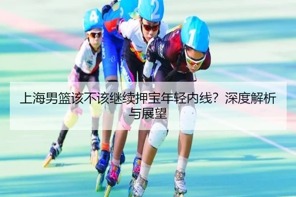 上海男篮该不该继续押宝年轻内线？深度解析与展望