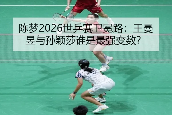 陈梦2026世乒赛卫冕路：王曼昱与孙颖莎谁是最强变数？