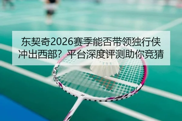 东契奇2026赛季能否带领独行侠冲出西部？平台深度评测助你竞猜