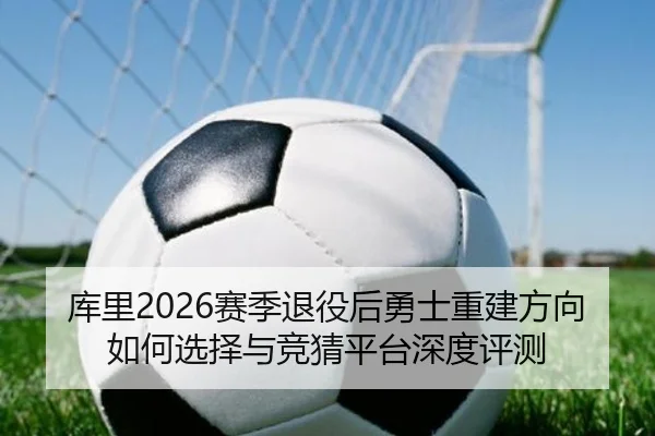 库里2026赛季退役后勇士重建方向如何选择与竞猜平台深度评测