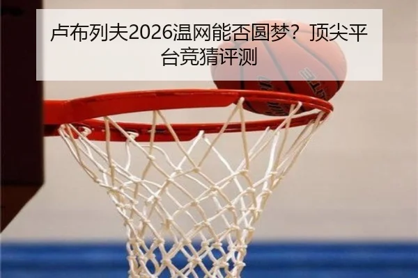 卢布列夫2026温网能否圆梦？顶尖平台竞猜评测
